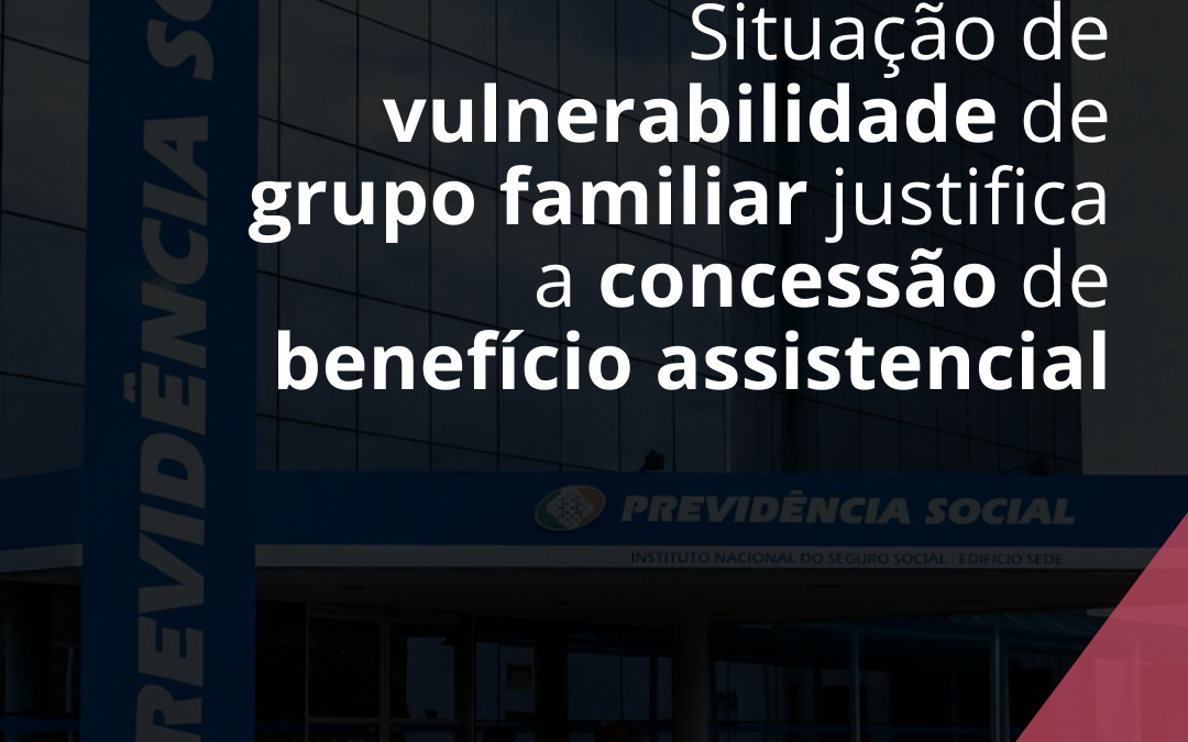Situação de vulnerabilidade de grupo familiar justifica a concessão de benefício assistencial